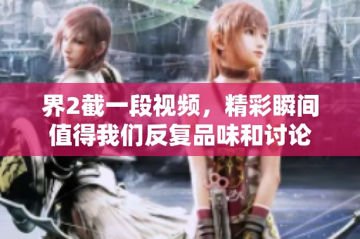 界2截一段视频，精彩瞬间值得我们反复品味和讨论