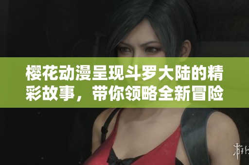 樱花动漫呈现斗罗大陆的精彩故事，带你领略全新冒险的魅力与感动