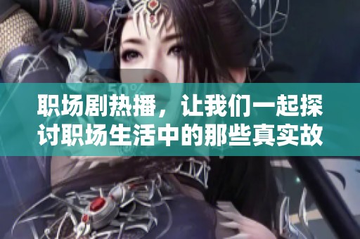 职场剧热播，让我们一起探讨职场生活中的那些真实故事与挑战
