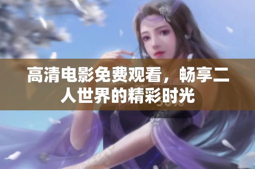 高清电影免费观看，畅享二人世界的精彩时光