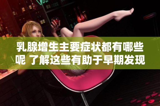 乳腺增生主要症状都有哪些呢 了解这些有助于早期发现和治疗