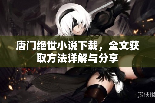 唐门绝世小说下载，全文获取方法详解与分享