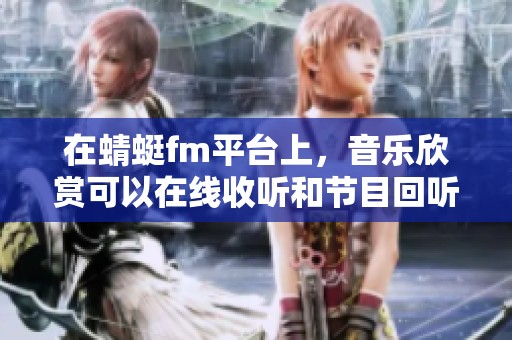 在蜻蜓fm平台上，音乐欣赏可以在线收听和节目回听-兵团882综合广播