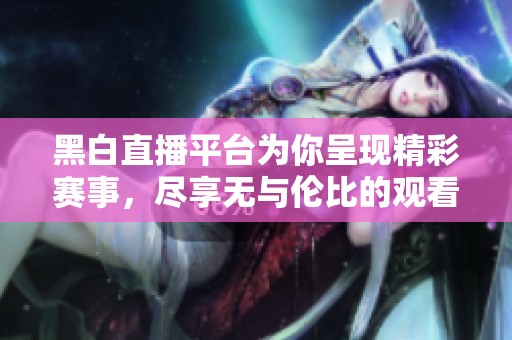 黑白直播平台为你呈现精彩赛事，尽享无与伦比的观看体验