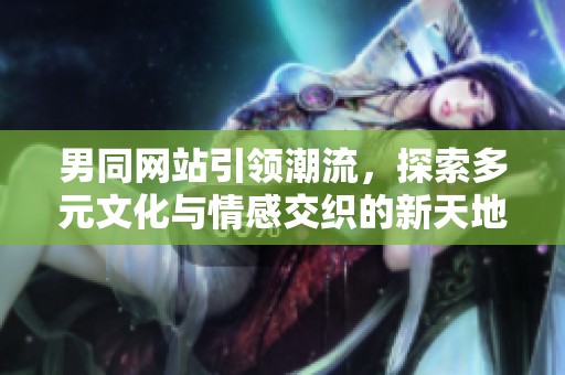 男同网站引领潮流，探索多元文化与情感交织的新天地