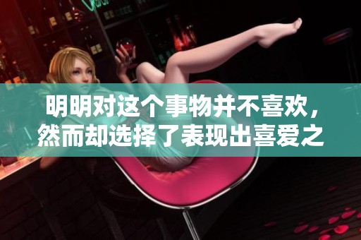 明明对这个事物并不喜欢，然而却选择了表现出喜爱之情