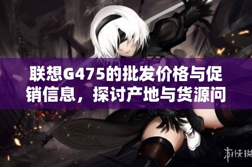 联想G475的批发价格与促销信息，探讨产地与货源问题
