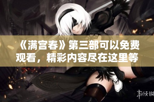《满宫春》第三部可以免费观看，精彩内容尽在这里等你体验！