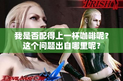 我是否配得上一杯咖啡呢？这个问题出自哪里呢？