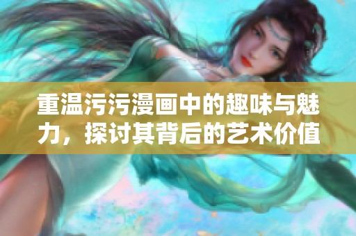 重温污污漫画中的趣味与魅力，探讨其背后的艺术价值与文化影响