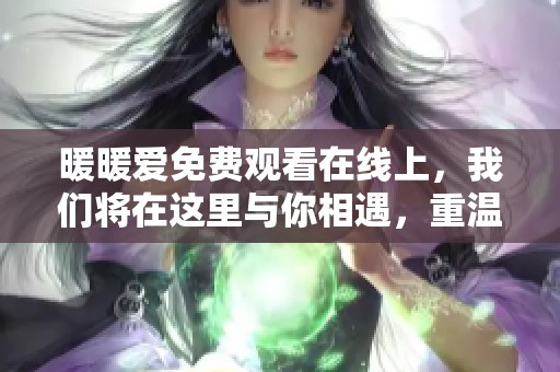 暖暖爱免费观看在线上，我们将在这里与你相遇，重温那份甜蜜的情感