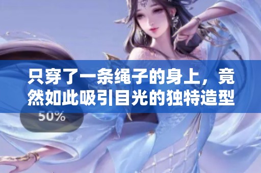 只穿了一条绳子的身上，竟然如此吸引目光的独特造型