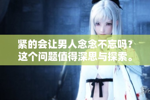 紧的会让男人念念不忘吗？这个问题值得深思与探索。
