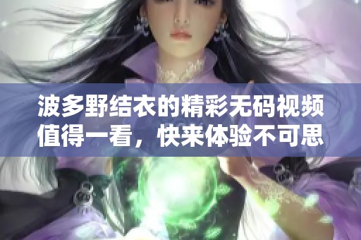 波多野结衣的精彩**视频值得一看，快来体验不可思议的视觉盛宴！