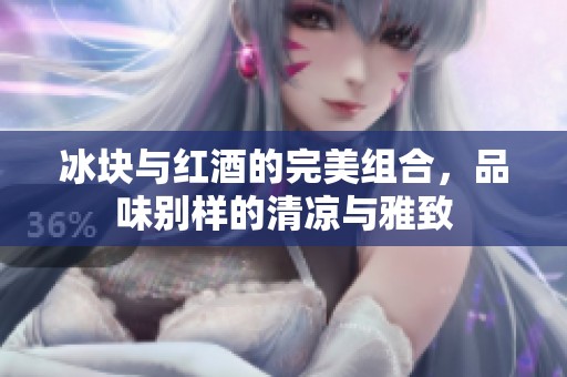 冰块与红酒的完美组合，品味别样的清凉与雅致