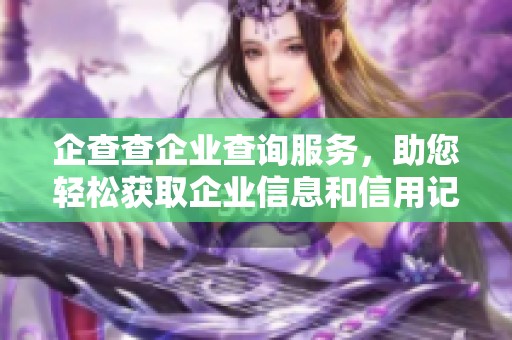 企查查企业查询服务，助您轻松获取企业信息和信用记录