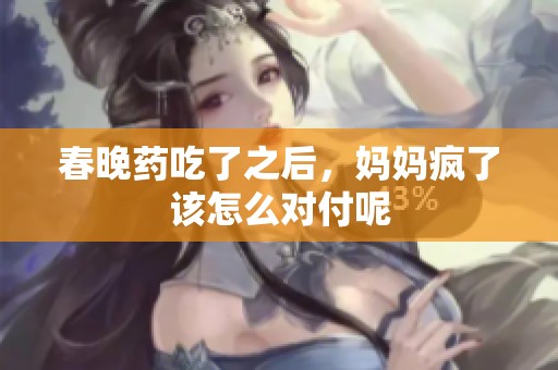 春晚药吃了之后，妈妈疯了该怎么对付呢