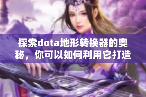 探索dota地形转换器的奥秘，你可以如何利用它打造独一无二的战斗场景
