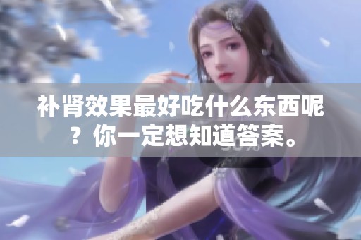 补肾效果最好吃什么东西呢？你一定想知道答案。