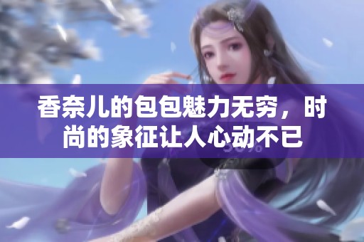 香奈儿的包包魅力无穷，时尚的象征让人心动不已