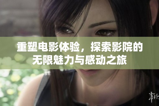 重塑电影体验，探索影院的无限魅力与感动之旅