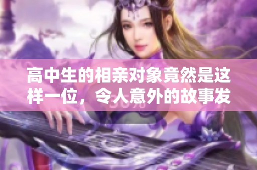 高中生的相亲对象竟然是这样一位，令人意外的故事发生了