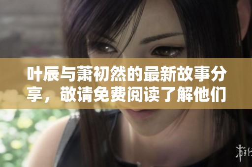 叶辰与萧初然的最新故事分享，敬请免费阅读了解他们的精彩人生。
