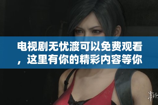 电视剧无忧渡可以免费观看，这里有你的精彩内容等你来！
