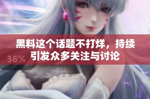 黑料这个话题不打烊，持续引发众多关注与讨论