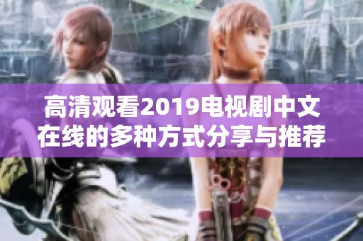 高清观看2019电视剧中文在线的多种方式分享与推荐