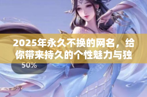 2025年永久不换的网名，给你带来持久的个性魅力与独特风格
