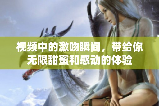 视频中的激吻瞬间，带给你无限甜蜜和感动的体验