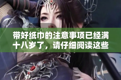 带好纸巾的注意事项已经满十八岁了，请仔细阅读这些内容