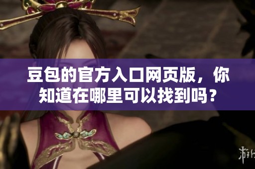 豆包的官方入口网页版，你知道在哪里可以找到吗？