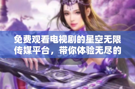 免费观看电视剧的星空无限传媒平台，带你体验无尽的影视魅力