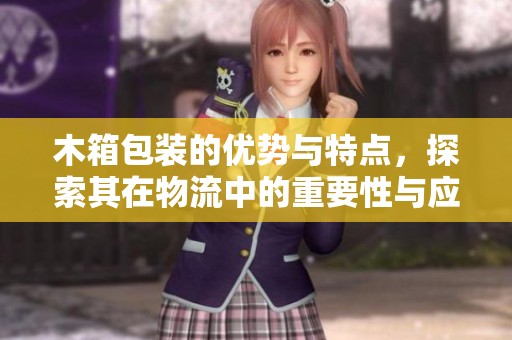 木箱包装的优势与特点，探索其在物流中的重要性与应用