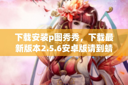 下载安装p图秀秀，下载最新版本2.5.6安卓版请到蜻蜓手游网