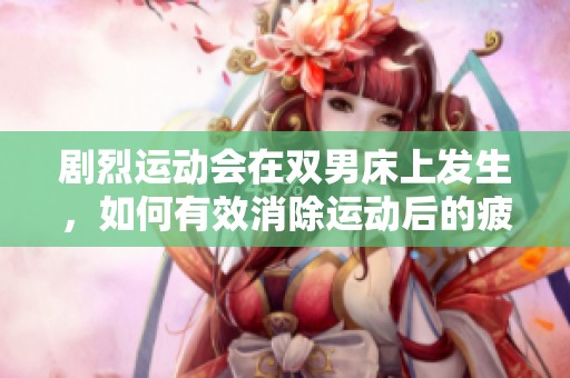 剧烈运动会在双男床上发生，如何有效消除运动后的疲劳呢