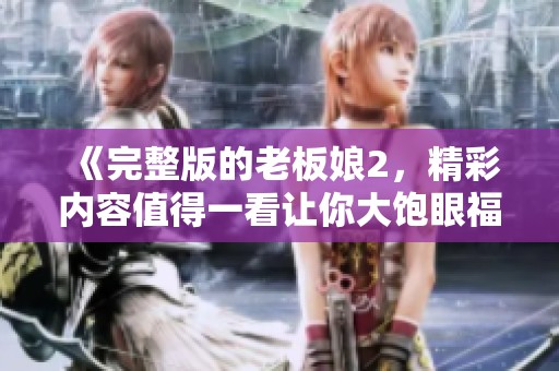 《完整版的老板娘2，精彩内容值得一看让你大饱眼福》
