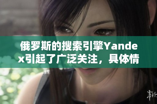 俄罗斯的搜索引擎Yandex引起了广泛关注，具体情况值得深入探讨