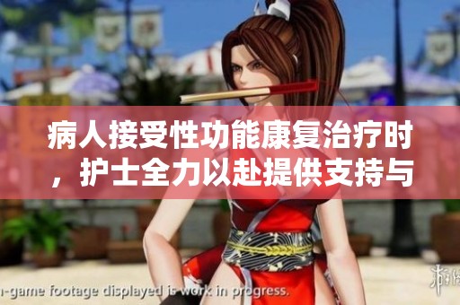 病人接受性功能康复治疗时，护士全力以赴提供支持与帮助