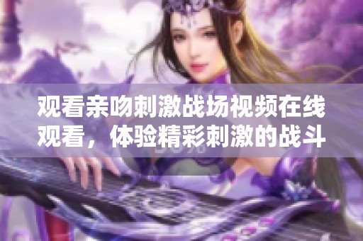 观看亲吻刺激战场视频在线观看，体验精彩刺激的战斗场景