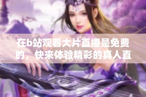 在b站观看大片直播是免费的，快来体验精彩的真人直播内容吧