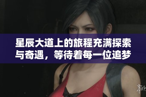 星辰大道上的旅程充满探索与奇遇，等待着每一位追梦人前来体验