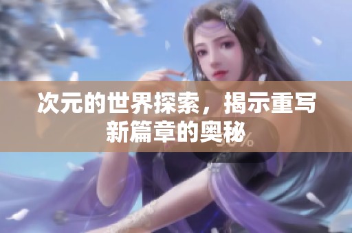 次元的世界探索，揭示重写新篇章的奥秘