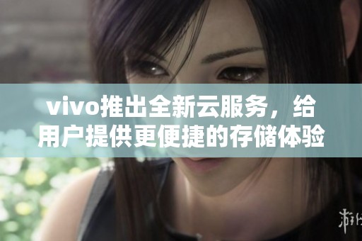 vivo推出全新云服务，给用户提供更便捷的存储体验