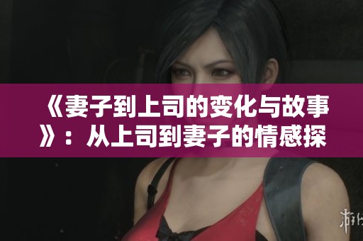 《妻子到上司的变化与故事》：从上司到妻子的情感探索与动画结局解析
