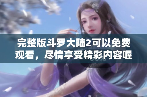 完整版斗罗大陆2可以免费观看，尽情享受精彩内容喔！