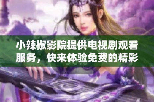 小辣椒影院提供电视剧观看服务，快来体验免费的精彩内容吧