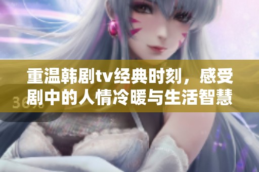 重温韩剧tv经典时刻，感受剧中的人情冷暖与生活智慧